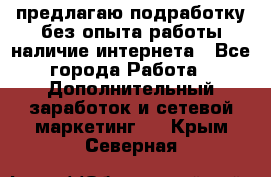 предлагаю подработку без опыта работы,наличие интернета - Все города Работа » Дополнительный заработок и сетевой маркетинг   . Крым,Северная